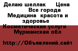 Делаю шеллак ! › Цена ­ 400 - Все города Медицина, красота и здоровье » Косметические услуги   . Мурманская обл.